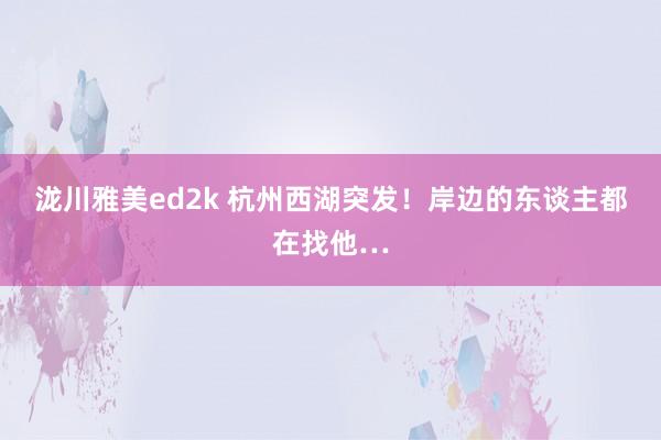 泷川雅美ed2k 杭州西湖突发！岸边的东谈主都在找他…