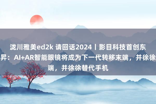 泷川雅美ed2k 请回话2024丨影目科技首创东谈主杨龙昇：AI+AR智能眼镜将成为下一代转移末端，并徐徐替代手机