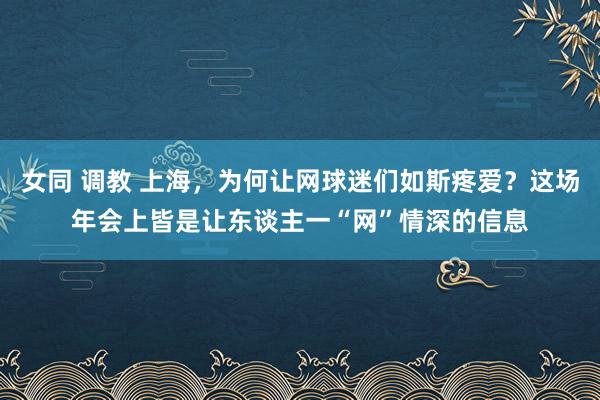 女同 调教 上海，为何让网球迷们如斯疼爱？这场年会上皆是让东谈主一“网”情深的信息