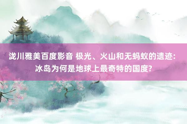 泷川雅美百度影音 极光、火山和无蚂蚁的遗迹: 冰岛为何是地球上最奇特的国度?