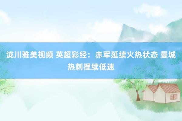 泷川雅美视频 英超彩经：赤军延续火热状态 曼城热刺捏续低迷