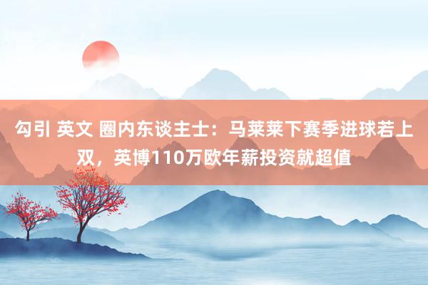 勾引 英文 圈内东谈主士：马莱莱下赛季进球若上双，英博110万欧年薪投资就超值