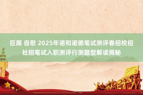 巨屌 自慰 2025年诺和诺德笔试测评春招校招社招笔试入职测评行测题型解读揭秘