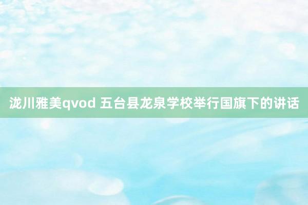 泷川雅美qvod 五台县龙泉学校举行国旗下的讲话