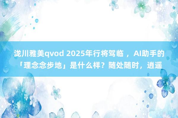 泷川雅美qvod 2025年行将驾临 ，AI助手的「理念念步地」是什么样？随处随时，逍遥