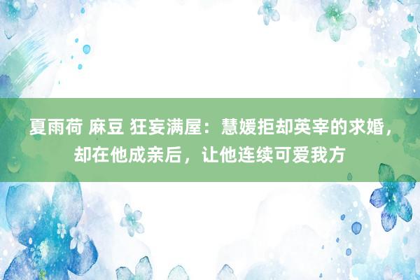 夏雨荷 麻豆 狂妄满屋：慧媛拒却英宰的求婚，却在他成亲后，让他连续可爱我方