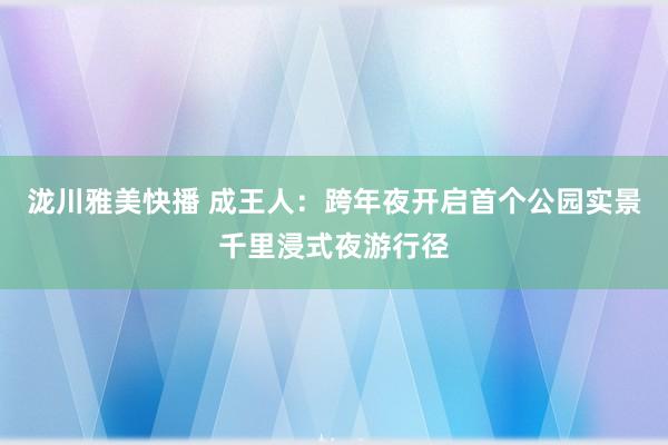 泷川雅美快播 成王人：跨年夜开启首个公园实景千里浸式夜游行径