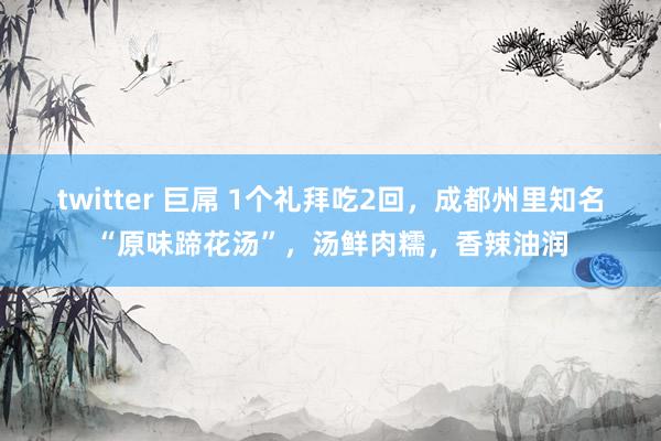 twitter 巨屌 1个礼拜吃2回，成都州里知名“原味蹄花汤”，汤鲜肉糯，香辣油润