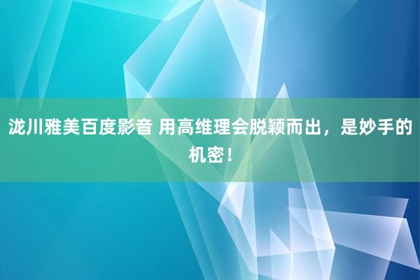 泷川雅美百度影音 用高维理会脱颖而出，是妙手的机密！