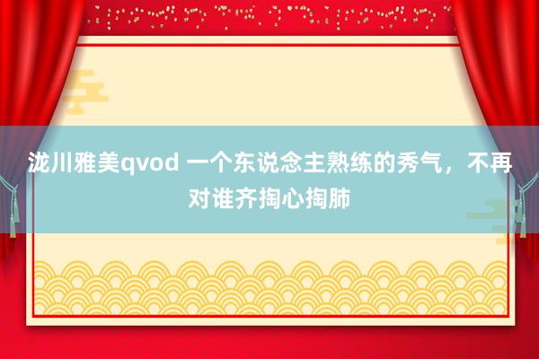 泷川雅美qvod 一个东说念主熟练的秀气，不再对谁齐掏心掏肺