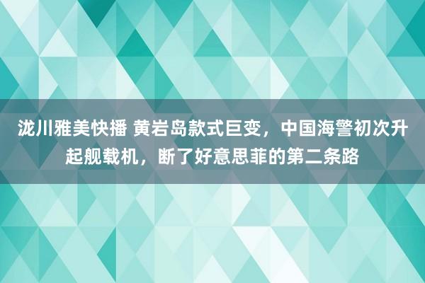 泷川雅美快播 黄岩岛款式巨变，中国海警初次升起舰载机，断了好意思菲的第二条路