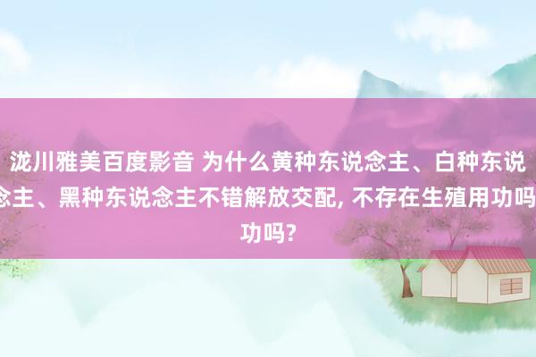 泷川雅美百度影音 为什么黄种东说念主、白种东说念主、黑种东说念主不错解放交配， 不存在生殖用功吗?