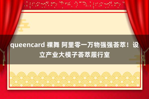 queencard 裸舞 阿里零一万物强强荟萃！设立产业大模子荟萃履行室