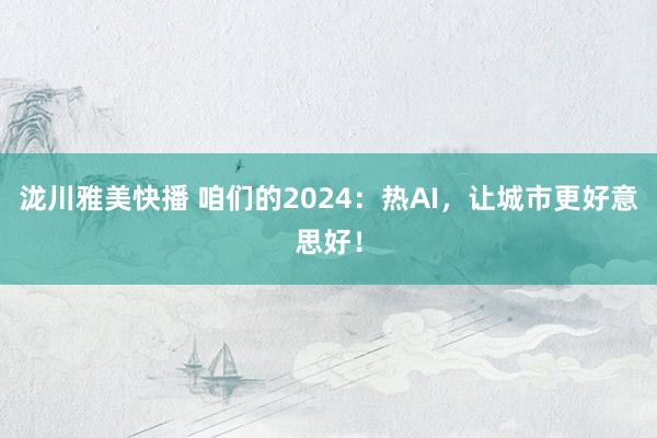 泷川雅美快播 咱们的2024：热AI，让城市更好意思好！