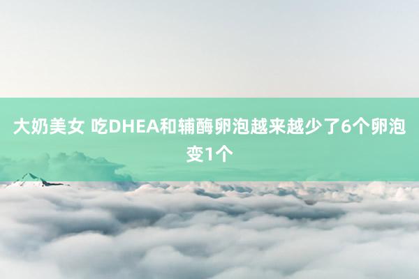 大奶美女 吃DHEA和辅酶卵泡越来越少了6个卵泡变1个