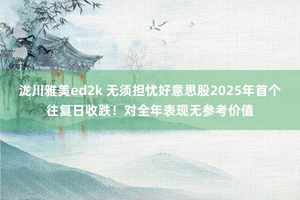 泷川雅美ed2k 无须担忧好意思股2025年首个往复日收跌！对全年表现无参考价值