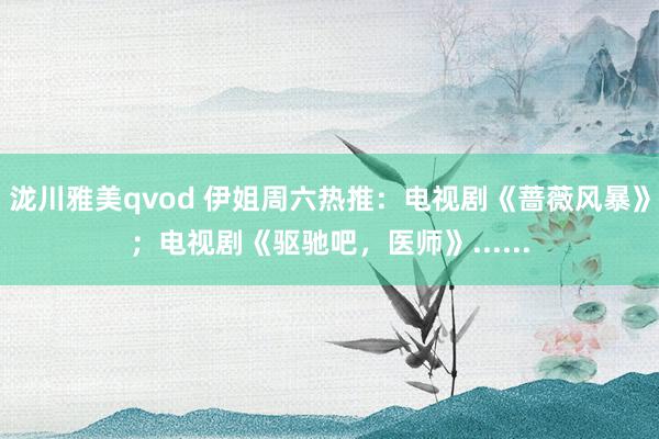 泷川雅美qvod 伊姐周六热推：电视剧《蔷薇风暴》；电视剧《驱驰吧，医师》......