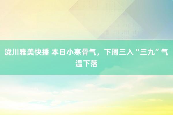 泷川雅美快播 本日小寒骨气，下周三入“三九”气温下落