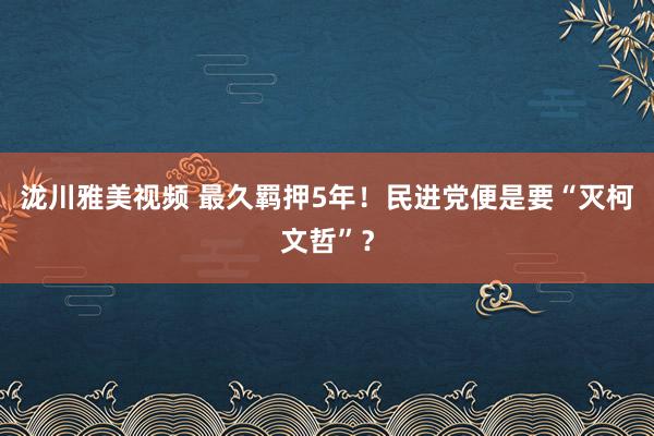 泷川雅美视频 最久羁押5年！民进党便是要“灭柯文哲”？