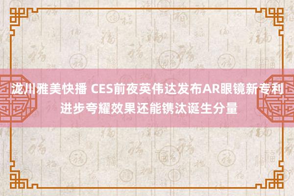 泷川雅美快播 CES前夜英伟达发布AR眼镜新专利 进步夸耀效果还能镌汰诞生分量