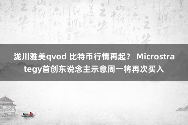 泷川雅美qvod 比特币行情再起？ Microstrategy首创东说念主示意周一将再次买入