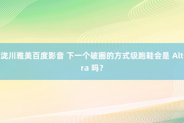 泷川雅美百度影音 下一个破圈的方式级跑鞋会是 Altra 吗？