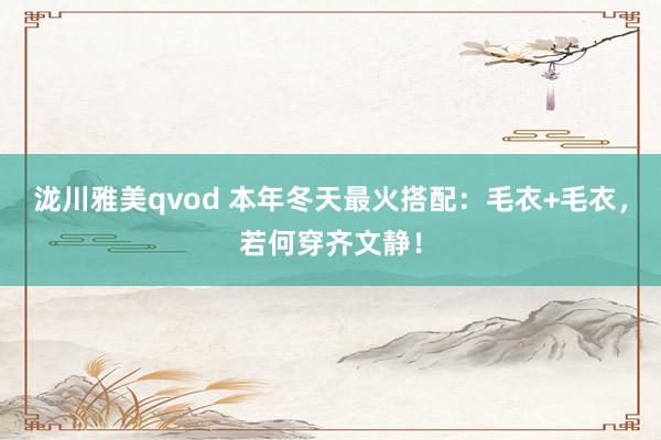 泷川雅美qvod 本年冬天最火搭配：毛衣+毛衣，若何穿齐文静！