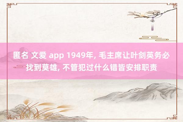 匿名 文爱 app 1949年， 毛主席让叶剑英务必找到莫雄， 不管犯过什么错皆安排职责