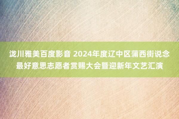 泷川雅美百度影音 2024年度辽中区蒲西街说念最好意思志愿者赏赐大会暨迎新年文艺汇演