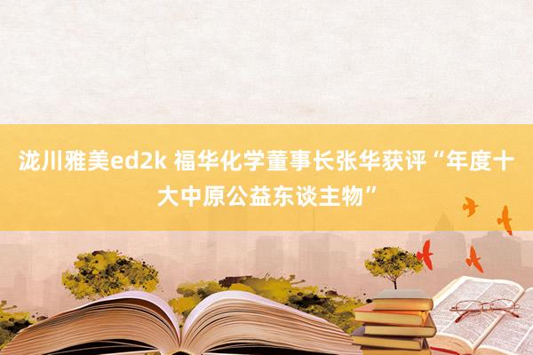 泷川雅美ed2k 福华化学董事长张华获评“年度十大中原公益东谈主物”