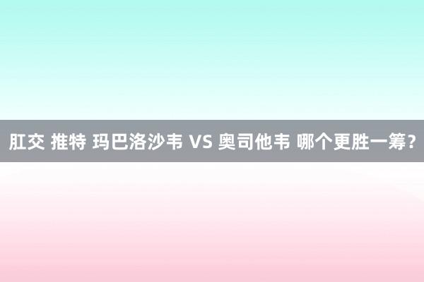 肛交 推特 玛巴洛沙韦 VS 奥司他韦 哪个更胜一筹？