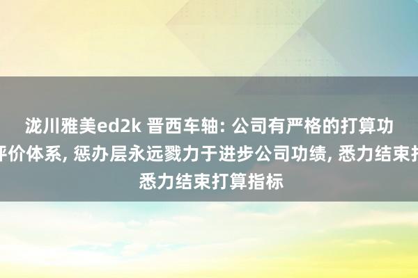 泷川雅美ed2k 晋西车轴: 公司有严格的打算功绩旁观评价体系， 惩办层永远戮力于进步公司功绩， 悉力结束打算指标