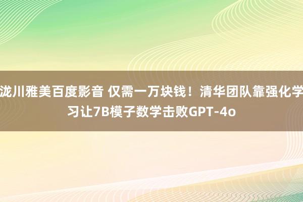 泷川雅美百度影音 仅需一万块钱！清华团队靠强化学习让7B模子数学击败GPT-4o