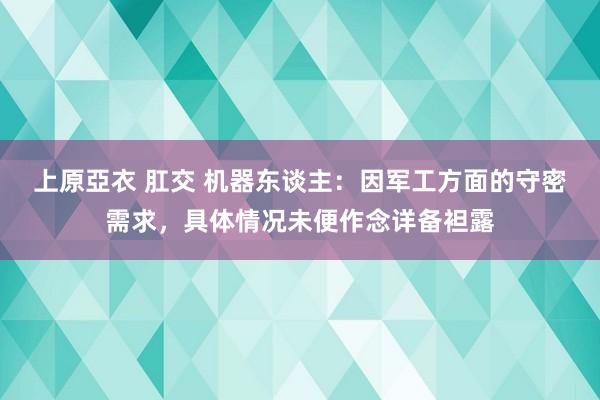 上原亞衣 肛交 机器东谈主：因军工方面的守密需求，具体情况未便作念详备袒露