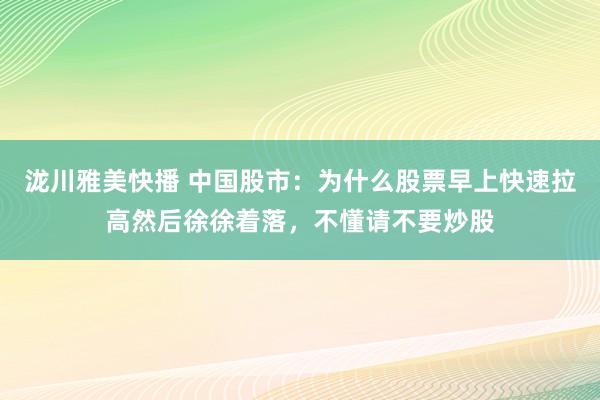 泷川雅美快播 中国股市：为什么股票早上快速拉高然后徐徐着落，不懂请不要炒股