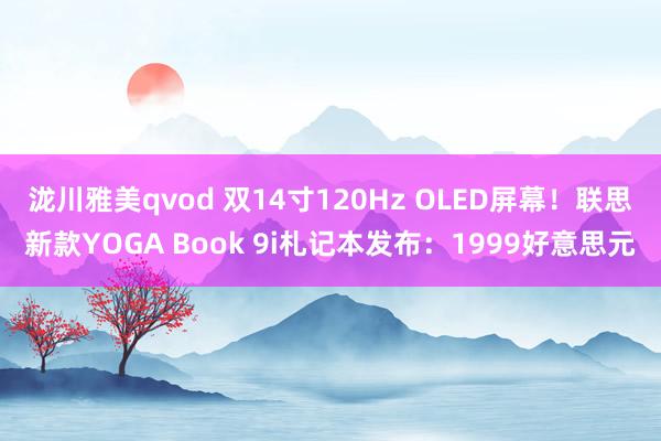 泷川雅美qvod 双14寸120Hz OLED屏幕！联思新款YOGA Book 9i札记本发布：1999好意思元