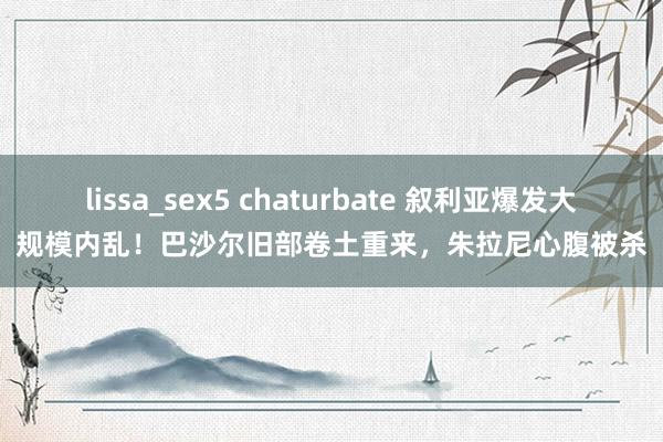 lissa_sex5 chaturbate 叙利亚爆发大规模内乱！巴沙尔旧部卷土重来，朱拉尼心腹被杀