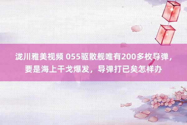 泷川雅美视频 055驱散舰唯有200多枚导弹，要是海上干戈爆发，导弹打已矣怎样办