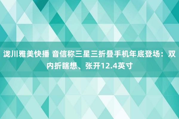 泷川雅美快播 音信称三星三折叠手机年底登场：双内折瞎想、张开12.4英寸