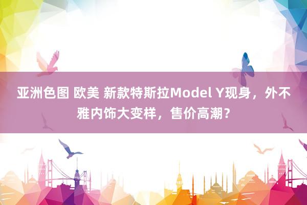 亚洲色图 欧美 新款特斯拉Model Y现身，外不雅内饰大变样，售价高潮？