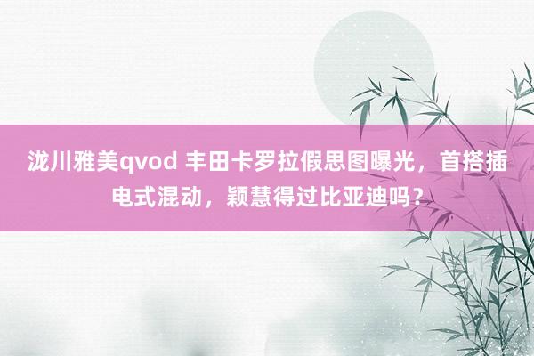 泷川雅美qvod 丰田卡罗拉假思图曝光，首搭插电式混动，颖慧得过比亚迪吗？