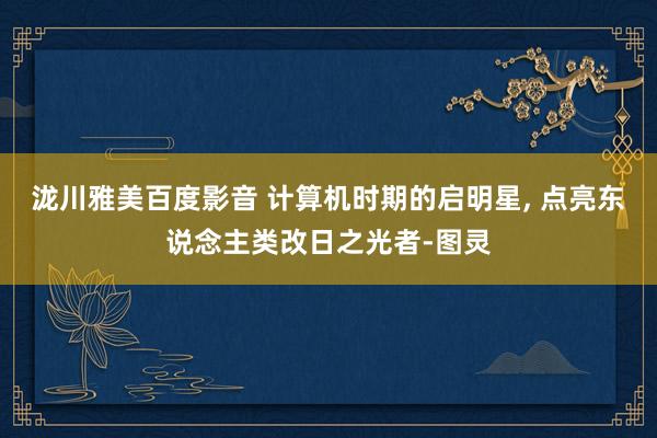 泷川雅美百度影音 计算机时期的启明星， 点亮东说念主类改日之光者-图灵