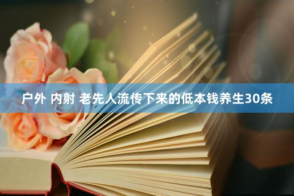 户外 内射 老先人流传下来的低本钱养生30条