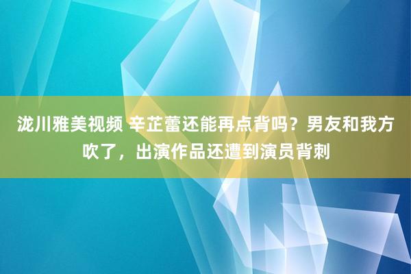 泷川雅美视频 辛芷蕾还能再点背吗？男友和我方吹了，出演作品还遭到演员背刺