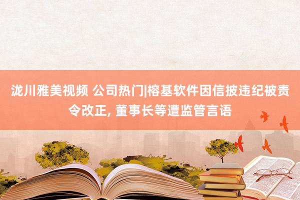 泷川雅美视频 公司热门|榕基软件因信披违纪被责令改正， 董事长等遭监管言语