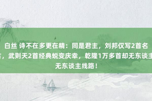 白丝 诗不在多更在精：同是君主，刘邦仅写2首名传千古，武则天2首经典蜕变庆幸，乾隆1万多首却无东谈主线路！