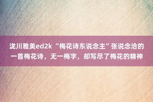 泷川雅美ed2k “梅花诗东说念主”张说念洽的一首梅花诗，无一梅字，却写尽了梅花的精神