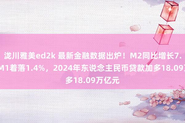 泷川雅美ed2k 最新金融数据出炉！M2同比增长7.3%，M1着落1.4%，2024年东说念主民币贷款加多18.09万亿元