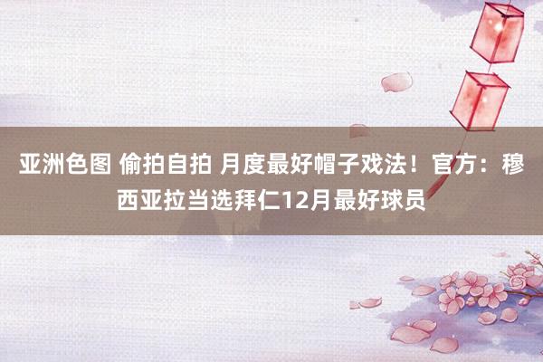 亚洲色图 偷拍自拍 月度最好帽子戏法！官方：穆西亚拉当选拜仁12月最好球员