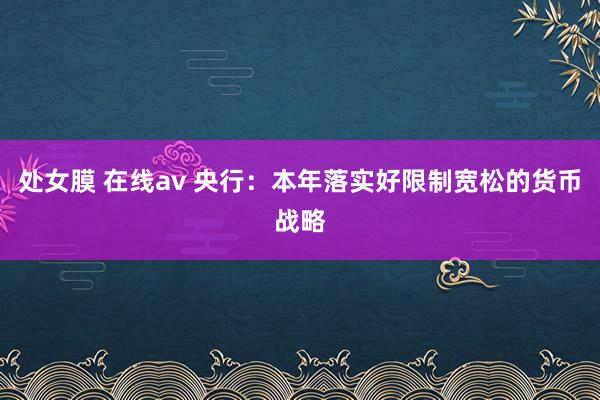 处女膜 在线av 央行：本年落实好限制宽松的货币战略